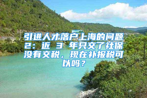 引进人才落户上海的问题2：近 3 年只交了社保没有交税，现在补报税可以吗？