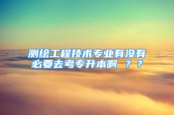 测绘工程技术专业有没有必要去考专升本啊 ？？