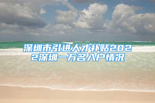 深圳市引进人才补贴2022深圳一万名入户情况