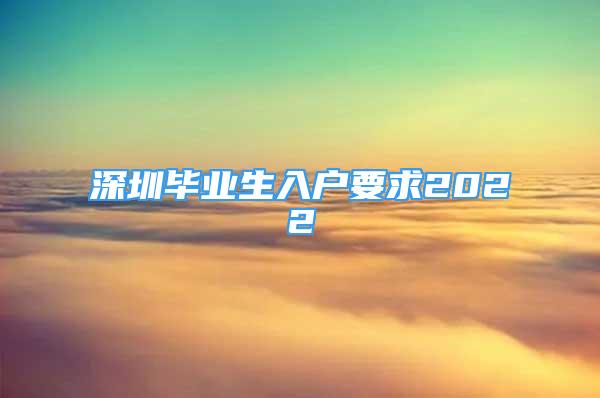 深圳毕业生入户要求2022