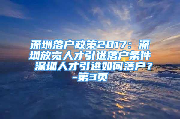 深圳落户政策2017：深圳放宽人才引进落户条件 深圳人才引进如何落户？-第3页