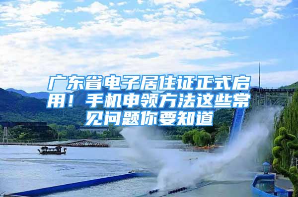 广东省电子居住证正式启用！手机申领方法这些常见问题你要知道