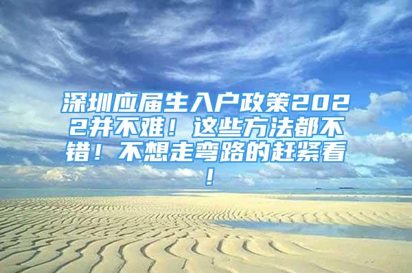 深圳应届生入户政策2022并不难！这些方法都不错！不想走弯路的赶紧看！