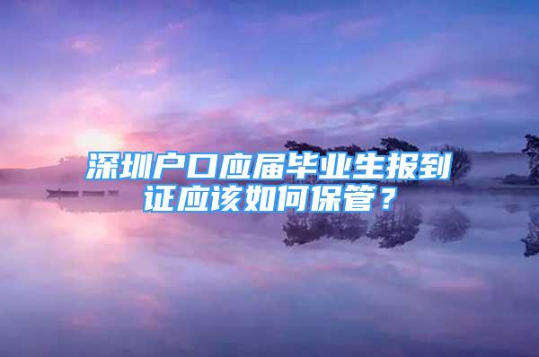 深圳户口应届毕业生报到证应该如何保管？