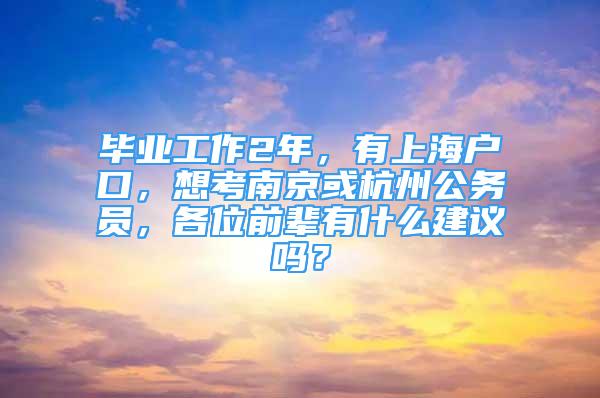 毕业工作2年，有上海户口，想考南京或杭州公务员，各位前辈有什么建议吗？