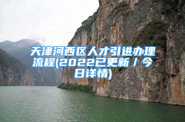 天津河西区人才引进办理流程(2022已更新／今日详情)