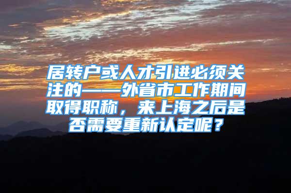 居转户或人才引进必须关注的——外省市工作期间取得职称，来上海之后是否需要重新认定呢？