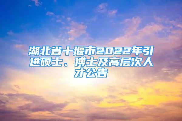 湖北省十堰市2022年引进硕士、博士及高层次人才公告