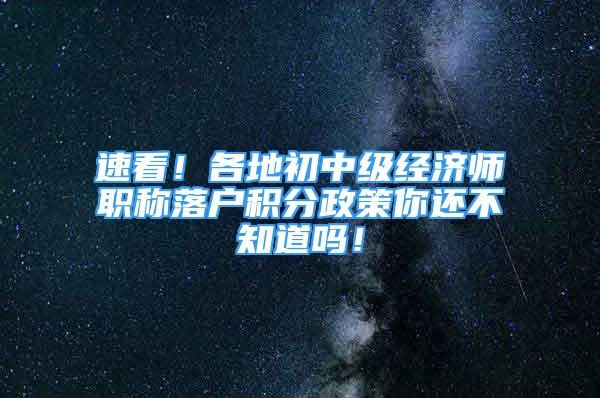 速看！各地初中级经济师职称落户积分政策你还不知道吗！