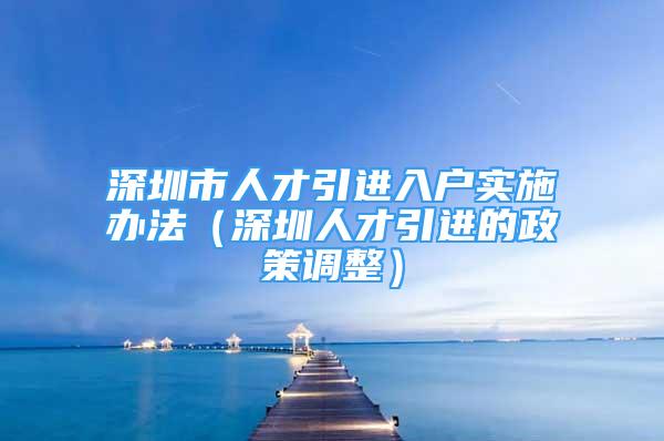 深圳市人才引进入户实施办法（深圳人才引进的政策调整）