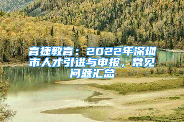 育捷教育：2022年深圳市人才引进与申报，常见问题汇总