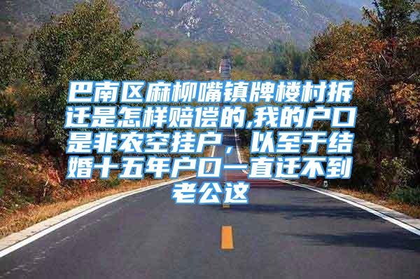 巴南区麻柳嘴镇牌楼村拆迁是怎样赔偿的,我的户口是非农空挂户，以至于结婚十五年户口一直迁不到老公这