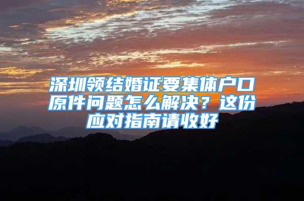 深圳领结婚证要集体户口原件问题怎么解决？这份应对指南请收好