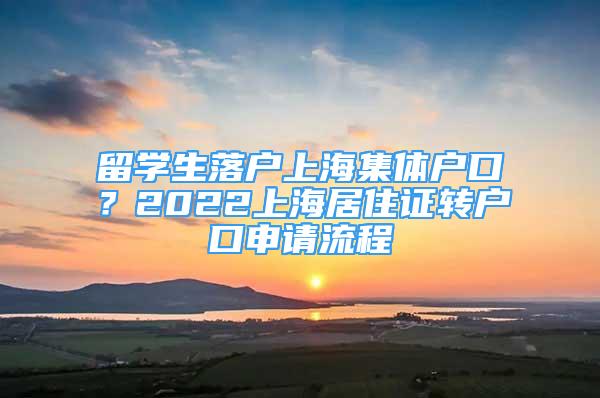 留学生落户上海集体户口？2022上海居住证转户口申请流程