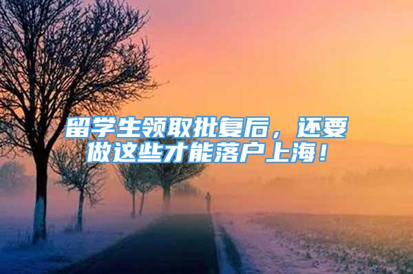 留学生领取批复后，还要做这些才能落户上海！