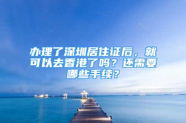 办理了深圳居住证后，就可以去香港了吗？还需要哪些手续？