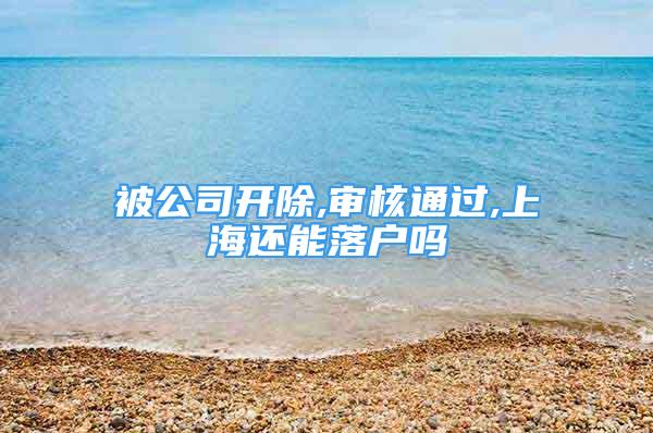 被公司开除,审核通过,上海还能落户吗