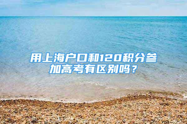 用上海户口和120积分参加高考有区别吗？