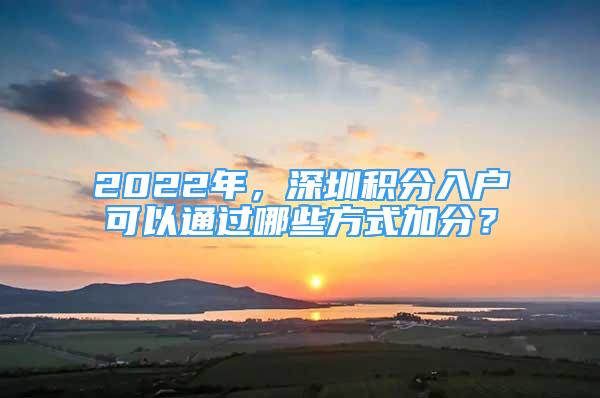 2022年，深圳积分入户可以通过哪些方式加分？