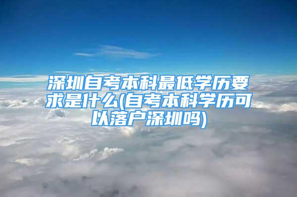 深圳自考本科最低学历要求是什么(自考本科学历可以落户深圳吗)