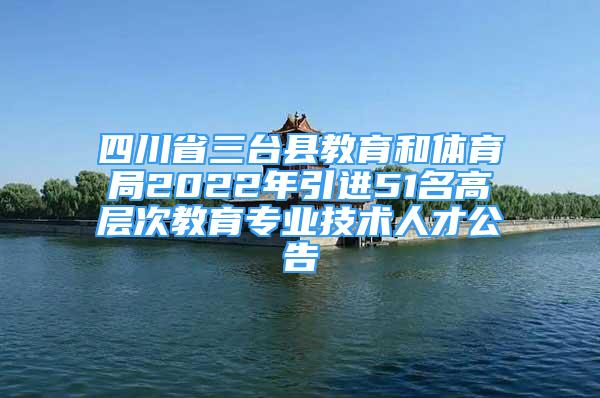 四川省三台县教育和体育局2022年引进51名高层次教育专业技术人才公告