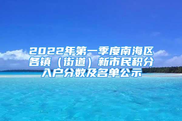 2022年第一季度南海区各镇（街道）新市民积分入户分数及名单公示