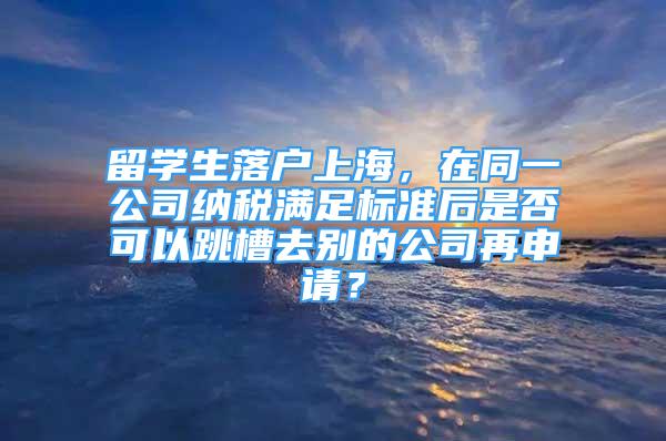 留学生落户上海，在同一公司纳税满足标准后是否可以跳槽去别的公司再申请？