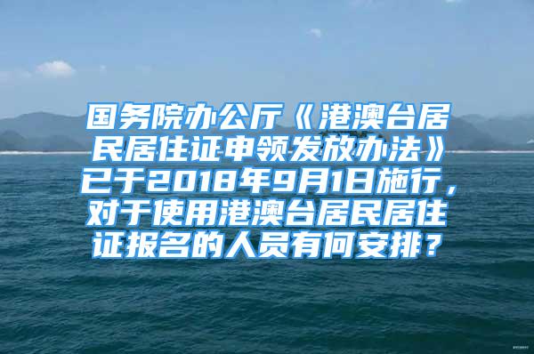 国务院办公厅《港澳台居民居住证申领发放办法》已于2018年9月1日施行，对于使用港澳台居民居住证报名的人员有何安排？