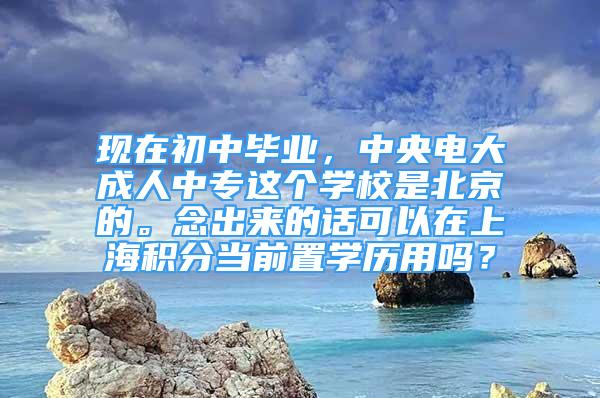 现在初中毕业，中央电大成人中专这个学校是北京的。念出来的话可以在上海积分当前置学历用吗？