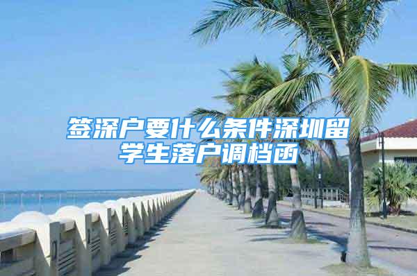 签深户要什么条件深圳留学生落户调档函