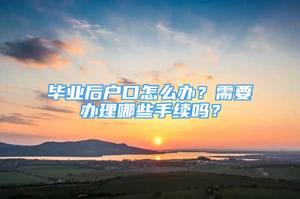 毕业后户口怎么办？需要办理哪些手续吗？