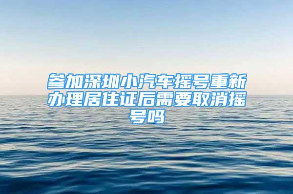 参加深圳小汽车摇号重新办理居住证后需要取消摇号吗