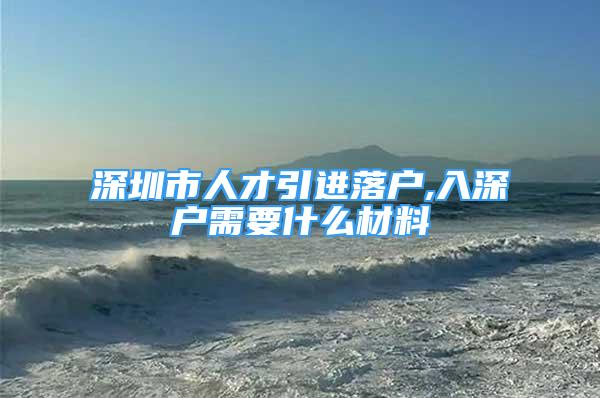 深圳市人才引进落户,入深户需要什么材料