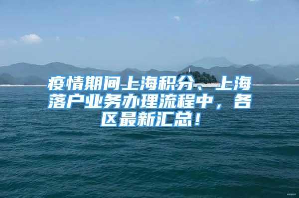 疫情期间上海积分、上海落户业务办理流程中，各区最新汇总！