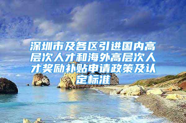 深圳市及各区引进国内高层次人才和海外高层次人才奖励补贴申请政策及认定标准