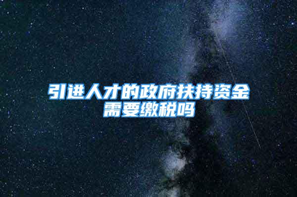 引进人才的政府扶持资金需要缴税吗