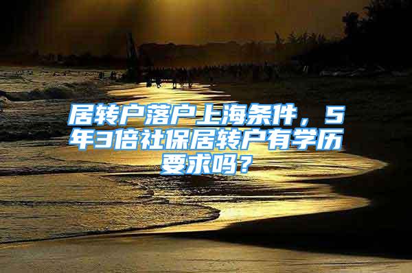 居转户落户上海条件，5年3倍社保居转户有学历要求吗？