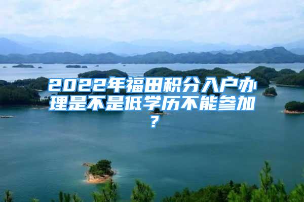 2022年福田积分入户办理是不是低学历不能参加？