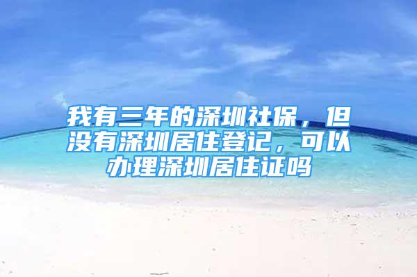 我有三年的深圳社保，但没有深圳居住登记，可以办理深圳居住证吗