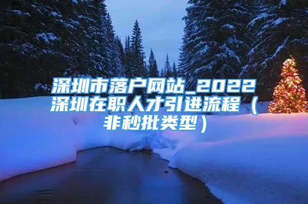 深圳市落户网站_2022深圳在职人才引进流程（非秒批类型）