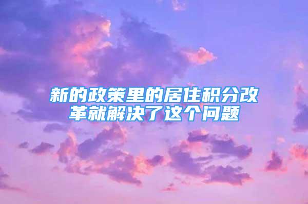 新的政策里的居住积分改革就解决了这个问题