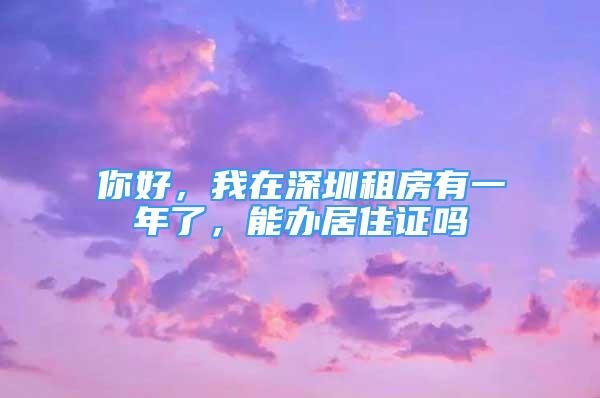 你好，我在深圳租房有一年了，能办居住证吗