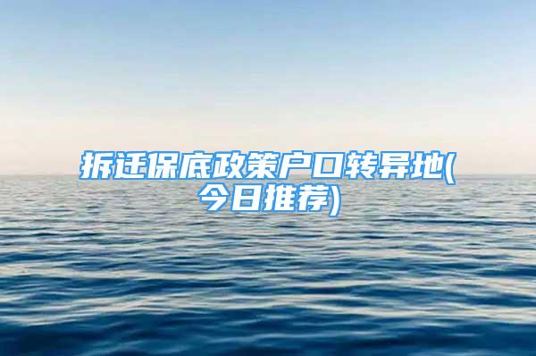 拆迁保底政策户口转异地(今日推荐)