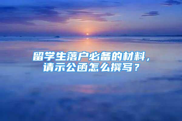 留学生落户必备的材料，请示公函怎么撰写？