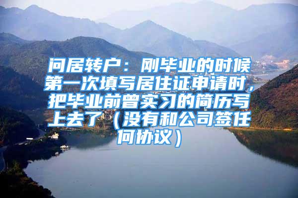 问居转户：刚毕业的时候第一次填写居住证申请时，把毕业前曾实习的简历写上去了（没有和公司签任何协议）