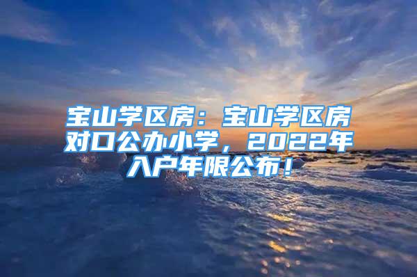 宝山学区房：宝山学区房对口公办小学，2022年入户年限公布！