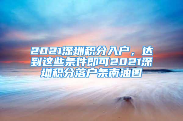 2021深圳积分入户，达到这些条件即可2021深圳积分落户条南油图
