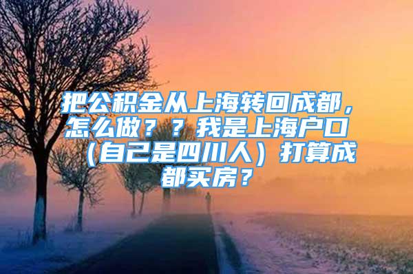 把公积金从上海转回成都，怎么做？？我是上海户口（自己是四川人）打算成都买房？