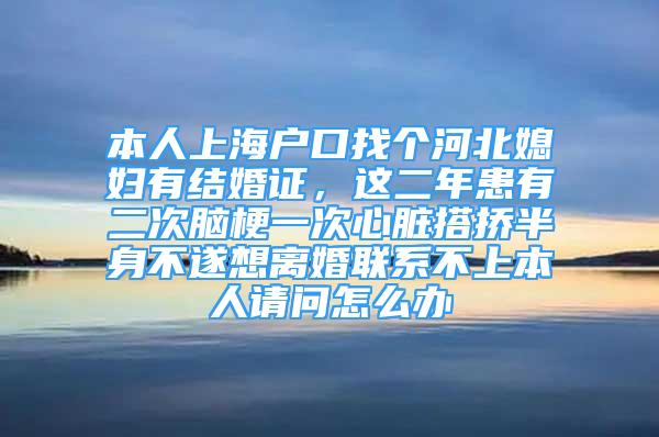 本人上海户口找个河北媳妇有结婚证，这二年患有二次脑梗一次心脏搭挢半身不遂想离婚联系不上本人请问怎么办