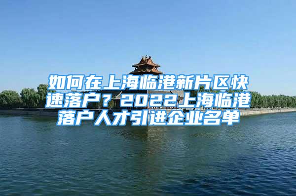 如何在上海临港新片区快速落户？2022上海临港落户人才引进企业名单